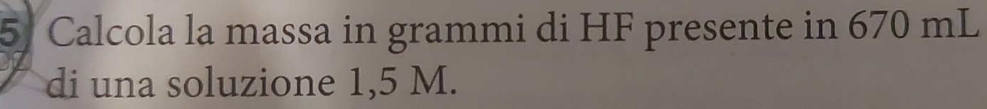 Calcola la massa in grammi di HF presente in 670 mL
di una soluzione 1,5 M.