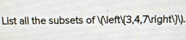 List all the subsets of  ( (3,4,7)rightl.).