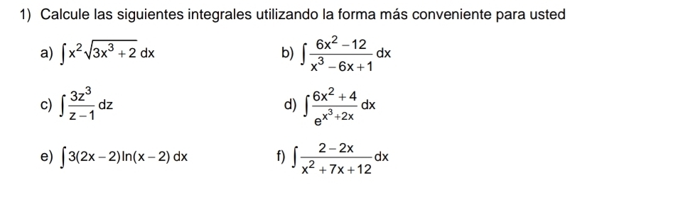 Calcule las siguientes integrales utilizando la forma más conveniente para usted 
a) ∈t x^2sqrt(3x^3+2)dx ∈t  (6x^2-12)/x^3-6x+1 dx
b) 
c) ∈t  3z^3/z-1 dz ∈t frac 6x^2+4e^(x^3)+2xdx
d) 
e) ∈t 3(2x-2)ln (x-2)dx f) ∈t  (2-2x)/x^2+7x+12 dx