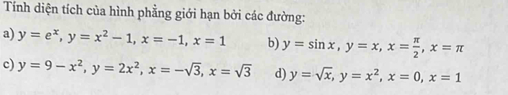 Tính diện tích của hình phẳng giới hạn bởi các đường:
a) y=e^x, y=x^2-1, x=-1, x=1 b) y=sin x, y=x, x= π /2 , x=π
c) y=9-x^2, y=2x^2, x=-sqrt(3), x=sqrt(3) d) y=sqrt(x), y=x^2, x=0, x=1