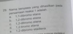 Nama senyawa yang dihasilkan pada
persamaan reaksi 1 adalah a. 1. 1 -dibromo etana
b. 1. 2 -dibromo etana c. 1, 2 -dibromo elana
d. 1, 2 -bromo etana
e. 1, 2 -dibromo etadiena