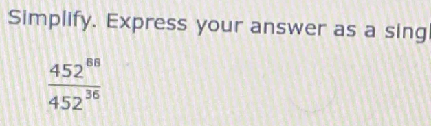 Simplify. Express your answer as a sing
 452^(88)/452^(36) 