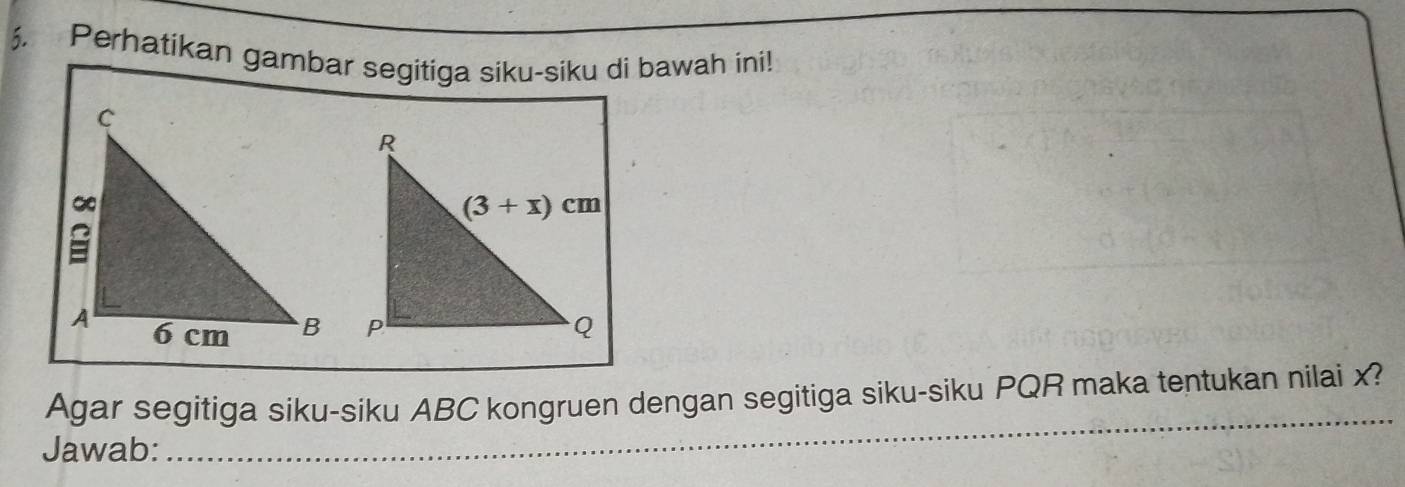 Perhatikan gambar segitiga siku-siku di bawah ini!
_
Agar segitiga siku-siku ABC kongruen dengan segitiga siku-siku PQR maka tentukan nilai x?
Jawab: