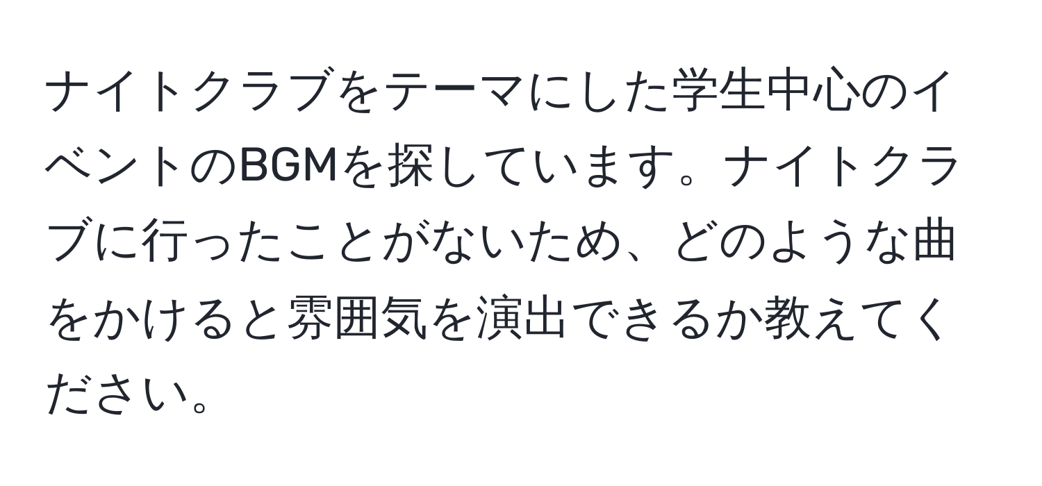 ナイトクラブをテーマにした学生中心のイベントのBGMを探しています。ナイトクラブに行ったことがないため、どのような曲をかけると雰囲気を演出できるか教えてください。