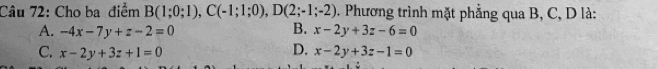 Cho ba điểm B(1;0;1), C(-1;1;0), D(2;-1;-2). Phương trình mặt phẳng qua B, C, D là:
B.
A. -4x-7y+z-2=0 x-2y+3z-6=0
D.
C. x-2y+3z+1=0 x-2y+3z-1=0