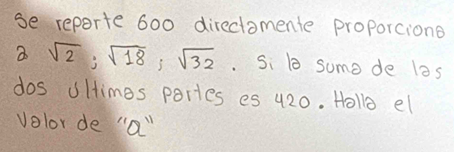 se reporte 600 directomente proporciono 
a sqrt(2); sqrt(18); sqrt(32) Si b sumo de las 
dos iltimes partes es 420. Hollo el 
volor de "a "