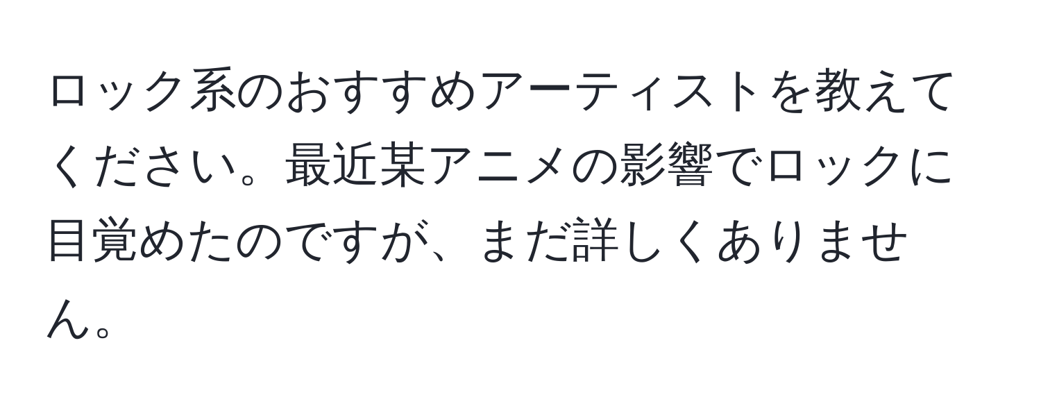 ロック系のおすすめアーティストを教えてください。最近某アニメの影響でロックに目覚めたのですが、まだ詳しくありません。