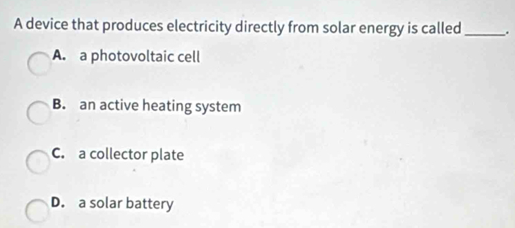 A device that produces electricity directly from solar energy is called _.
A. a photovoltaic cell
B. an active heating system
C. a collector plate
D. a solar battery