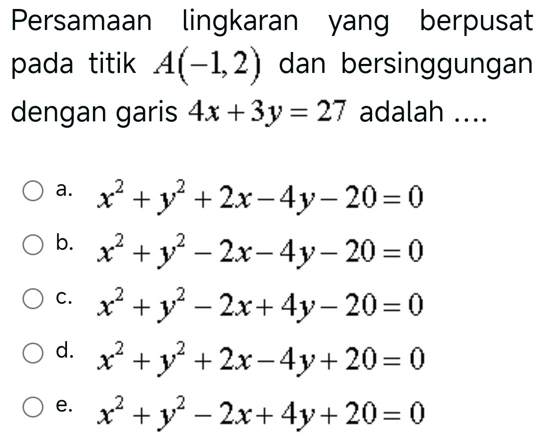 Persamaan lingkaran yang berpusat
pada titik A(-1,2) dan bersinggungan
dengan garis 4x+3y=27 adalah ....
a. x^2+y^2+2x-4y-20=0
b. x^2+y^2-2x-4y-20=0
C. x^2+y^2-2x+4y-20=0
d. x^2+y^2+2x-4y+20=0
e. x^2+y^2-2x+4y+20=0