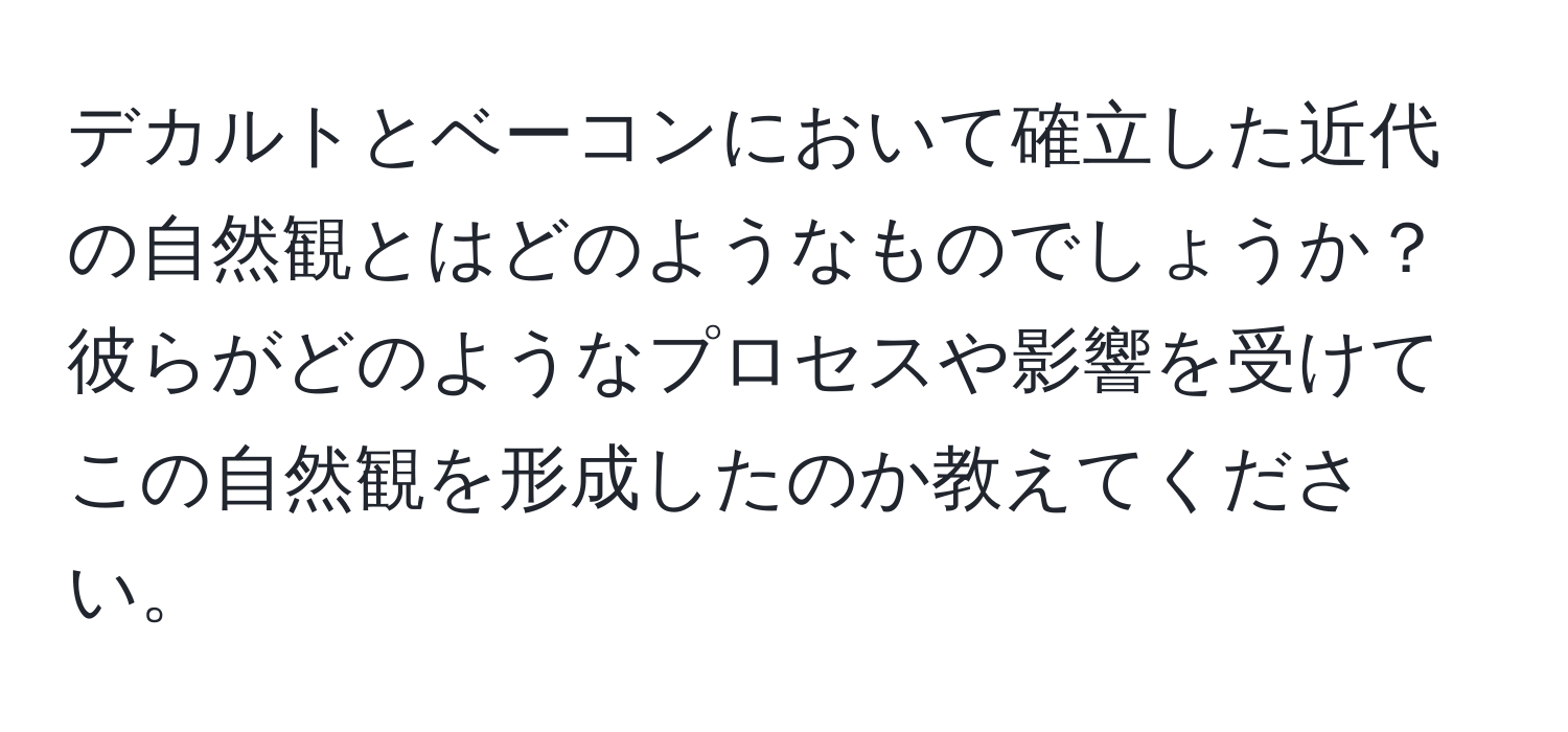 デカルトとベーコンにおいて確立した近代の自然観とはどのようなものでしょうか？彼らがどのようなプロセスや影響を受けてこの自然観を形成したのか教えてください。