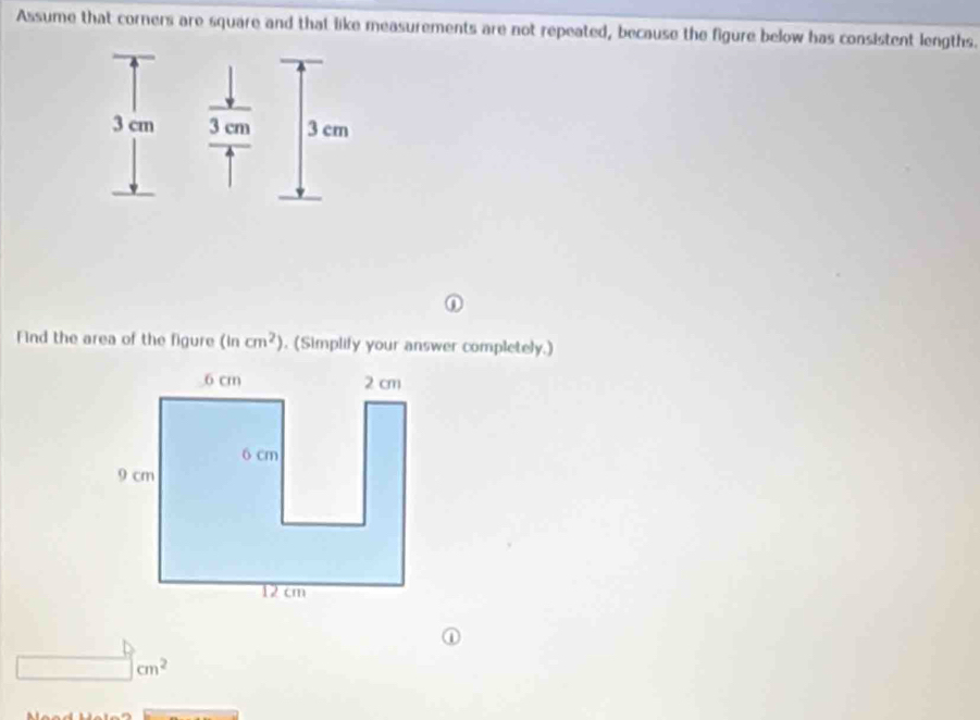 Assume that corners are square and that like measurements are not repeated, because the figure below has consistent lengths. 
Find the area of the figure (incm^2). (Simplify your answer completely.)
cm^2