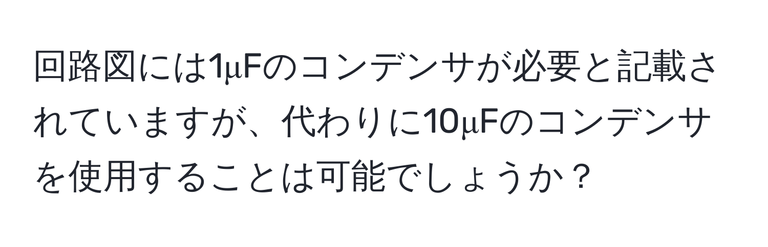 回路図には1μFのコンデンサが必要と記載されていますが、代わりに10μFのコンデンサを使用することは可能でしょうか？