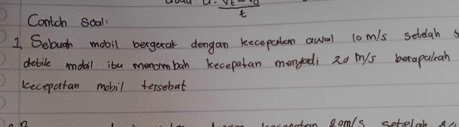 a· frac v_t-v_0t
Contch Soal: 
1 Sebugh mobil bergetak dengan keceputan awal lom/s setelah 
debile dail ita menoimbah kecepatan menyadi 2o m/s berapalah 
kecepatan mobil tersebut 
ooter gom/s setelob