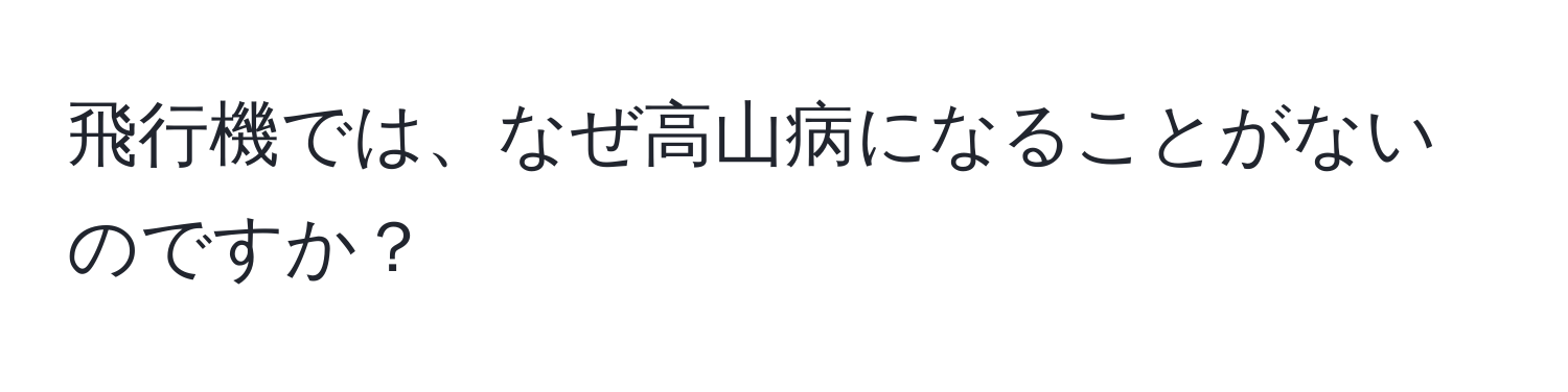 飛行機では、なぜ高山病になることがないのですか？