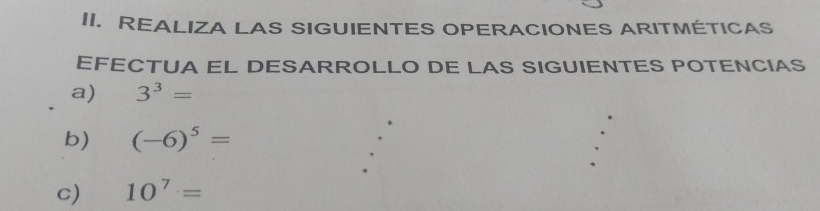 REALIZA LAS SIGUIENTES OPERACIONES ARITMÉTICAS 
EFECTUA EL DESARROLLO DE LAS SIGUIENTES POTENCIAS 
a) 3^3=
b) (-6)^5=
c) 10^7=