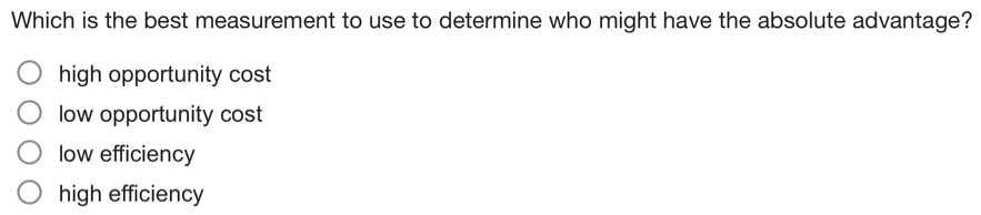 Which is the best measurement to use to determine who might have the absolute advantage?
high opportunity cost
low opportunity cost
low efficiency
high efficiency