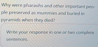 Why were pharaohs and other important peo- 
ple preserved as mummies and buried in 
pyramids when they died? 
Write your response in one or two complete 
sentences.