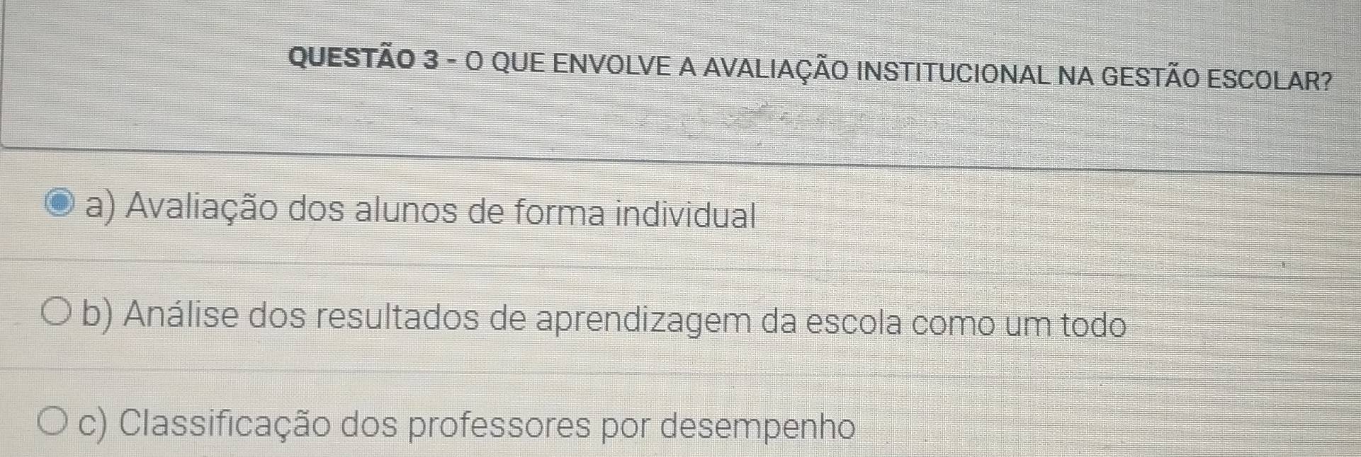 QUE ENVOLVE A AVALIAÇÃO INSTITUCIONAL NA GESTÃO ESCOLAR?
a) Avaliação dos alunos de forma individual
b) Análise dos resultados de aprendizagem da escola como um todo
c) Classificação dos professores por desempenho