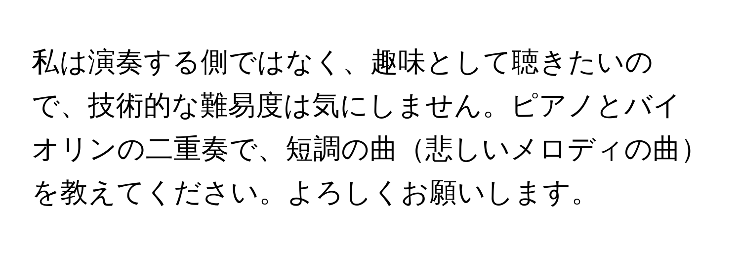 私は演奏する側ではなく、趣味として聴きたいので、技術的な難易度は気にしません。ピアノとバイオリンの二重奏で、短調の曲悲しいメロディの曲を教えてください。よろしくお願いします。