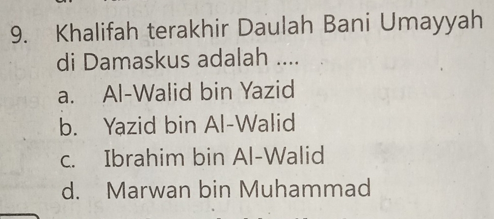 Khalifah terakhir Daulah Bani Umayyah
di Damaskus adalah ....
a. Al-Walid bin Yazid
b. Yazid bin Al-Walid
c. Ibrahim bin Al-Walid
d. Marwan bin Muhammad