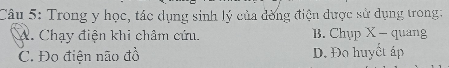 Trong y học, tác dụng sinh lý của dòng điện được sử dụng trong:
A. Chạy điện khi châm cứu. B. Chụp X - quang
C. Đo điện não đồ D. Đo huyết áp