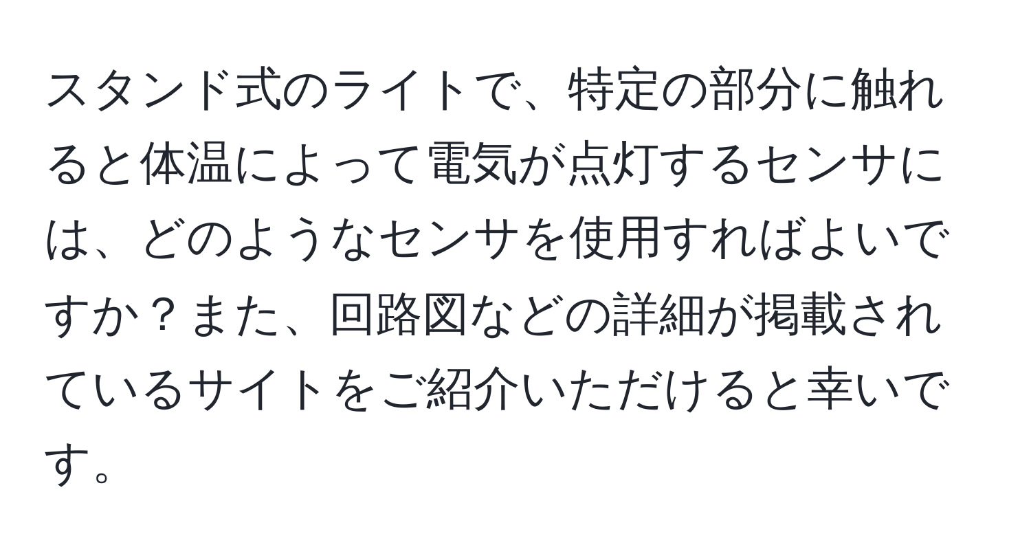 スタンド式のライトで、特定の部分に触れると体温によって電気が点灯するセンサには、どのようなセンサを使用すればよいですか？また、回路図などの詳細が掲載されているサイトをご紹介いただけると幸いです。