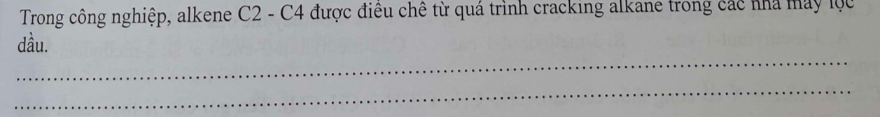Trong công nghiệp, alkene C2 - C4 được điều chê từ quá trình cracking alkane trong các nhà máy lộc 
dầu. 
_ 
_