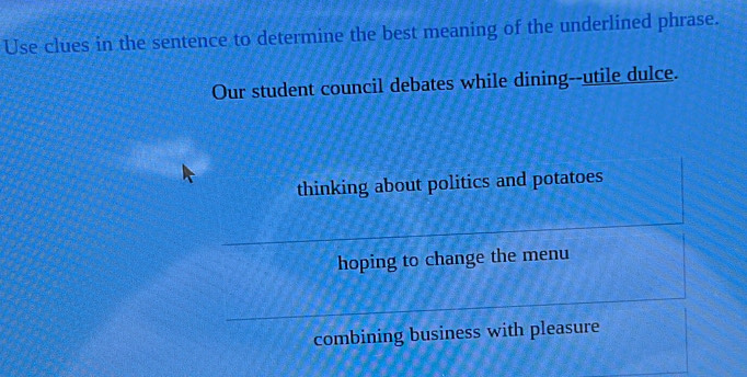 Use clues in the sentence to determine the best meaning of the underlined phrase.
Our student council debates while dining--utile dulce.
thinking about politics and potatoes
hoping to change the menu
combining business with pleasure