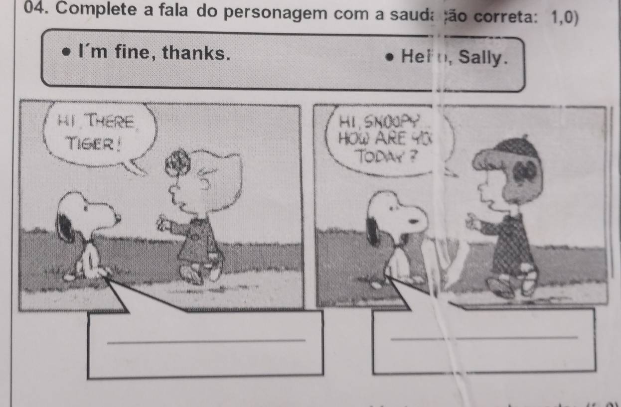 Complete a fala do personagem com a sauda ão correta: 1,0) 
I'm fine, thanks. Hei n, Sally. 
HI THERE HI, SNOOPY 
Tiger HOW ARE YX 
Todwy ? 
_ 
_