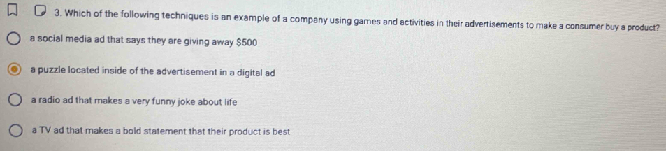 Which of the following techniques is an example of a company using games and activities in their advertisements to make a consumer buy a product?
a social media ad that says they are giving away $500
a puzzle located inside of the advertisement in a digital ad
a radio ad that makes a very funny joke about life
a TV ad that makes a bold statement that their product is best