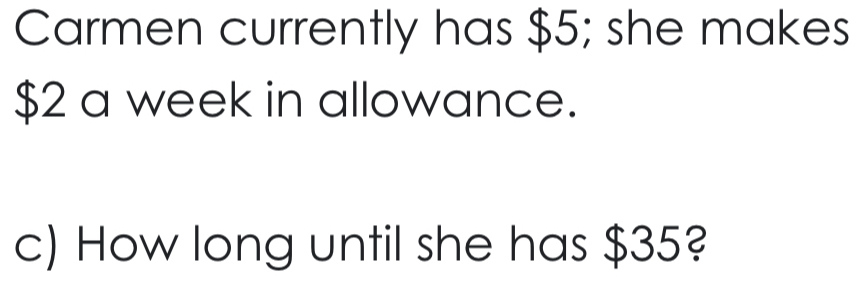 Carmen currently has $5; she makes
$2 a week in allowance. 
c) How long until she has $35?