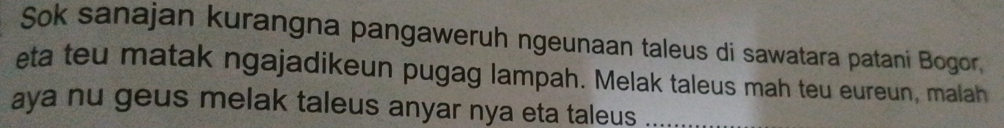 Sok sanajan kurangna pangaweruh ngeunaan taleus di sawatara patani Bogor. 
eta teu matak ngajadikeun pugag lampah. Melak taleus mah teu eureun, malah 
aya nu geus melak taleus anyar nya eta taleus_