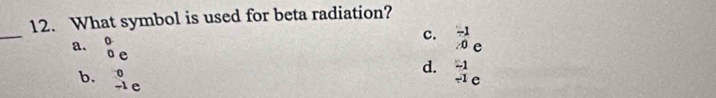 What symbol is used for beta radiation?
_
a. beginarrayr 0 0eendarray
c. beginarrayr -1 0eendarray
b. beginarrayr 0 -1eendarray
d. beginarrayr -1 -1eendarray