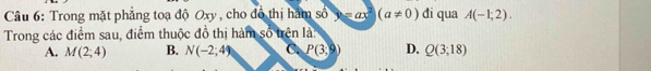 Trong mặt phẳng toạ độ Oxy, cho đô thị hàm số =ax^2(a!= 0) đi qua A(-1;2). 
Trong các điểm sau, điểm thuộc đồ thị hàm số trên là:
A. M(2;4) B. N(-2;4) C. P(3,9) D. Q(3;18)