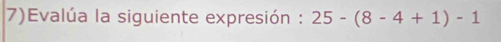 7)Evalúa la siguiente expresión : 25-(8-4+1)-1