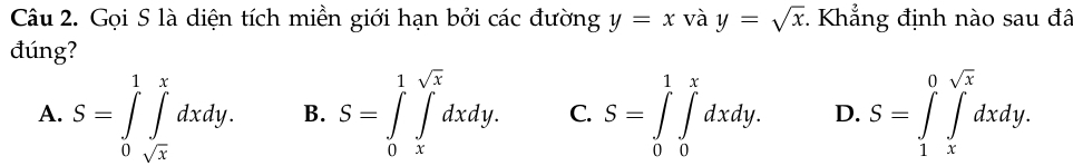 Gọi S là diện tích miền giới hạn bởi các đường y=x và y=sqrt(x). Khẳng định nào sau đã
đúng?
A. S=∈tlimits _0^(1∈tlimits _sqrt(x))^xdxdy. B. S=∈tlimits _0^(1∈tlimits _x^(sqrt x))dxdy. C. S=∈tlimits _0^(1∈tlimits _0^xdxdy. D. S=∈tlimits _1^0∈tlimits _x^(sqrt x))dxdy.