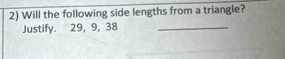 Will the following side lengths from a triangle? 
Justify. 29, 9, 38 _