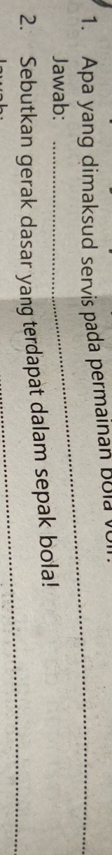 Apa yang dimaksud servis pada permainan po l 
Jawab: 
_ 
_ 
2. Sebutkan gerak dasar yang terdapat dalam sepak bola!