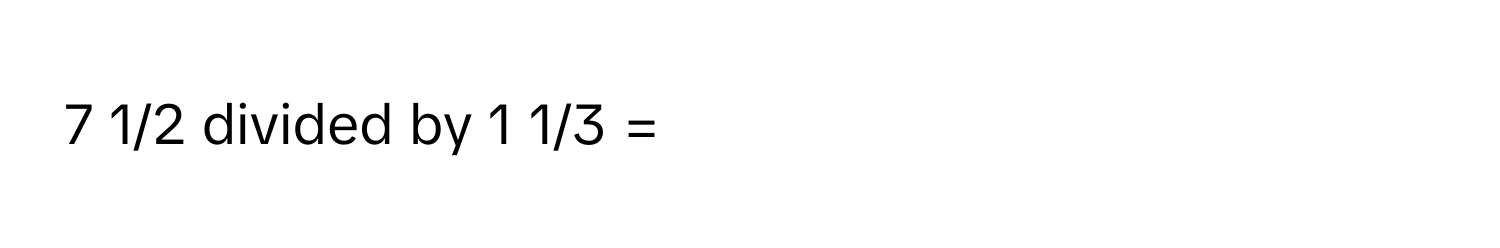 7 1/2 divided by 1 1/3 =