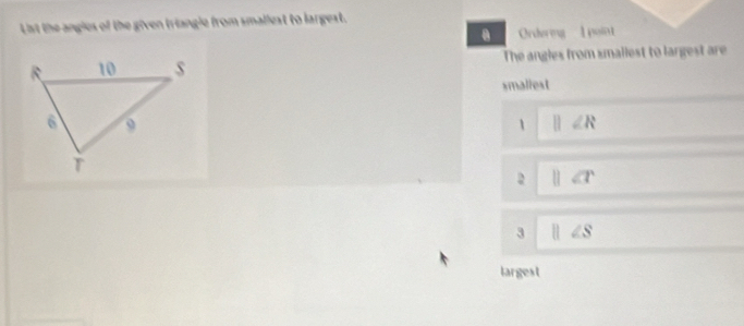 Lst the angles of the given triangle from smallest to largest.
Orderng 1 point
The angles from smallest to largest are
smaliest
1 || ∠ R
2 ||
3 parallel ∠ S
largest