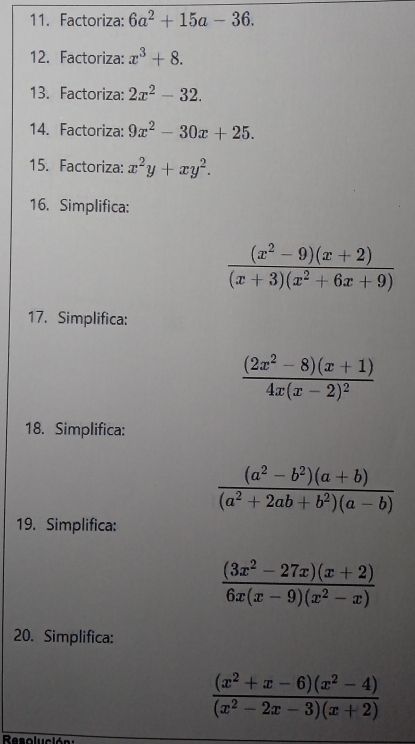 Factoriza: 6a^2+15a-36. 
12. Factoriza: x^3+8. 
13. Factoriza: 2x^2-32. 
14. Factoriza: 9x^2-30x+25. 
15. Factoriza: x^2y+xy^2. 
16. Simplifica:
 ((x^2-9)(x+2))/(x+3)(x^2+6x+9) 
17. Simplifica:
frac (2x^2-8)(x+1)4x(x-2)^2
18. Simplifica:
 ((a^2-b^2)(a+b))/(a^2+2ab+b^2)(a-b) 
19. Simplifica:
 ((3x^2-27x)(x+2))/6x(x-9)(x^2-x) 
20. Simplifica:
 ((x^2+x-6)(x^2-4))/(x^2-2x-3)(x+2) 
Resolución s