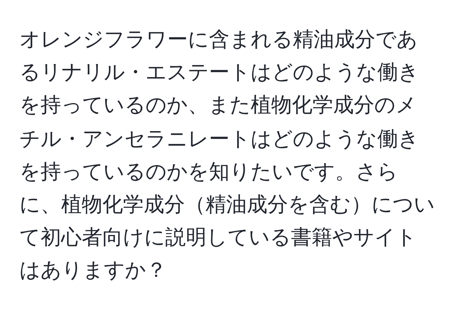 オレンジフラワーに含まれる精油成分であるリナリル・エステートはどのような働きを持っているのか、また植物化学成分のメチル・アンセラニレートはどのような働きを持っているのかを知りたいです。さらに、植物化学成分精油成分を含むについて初心者向けに説明している書籍やサイトはありますか？