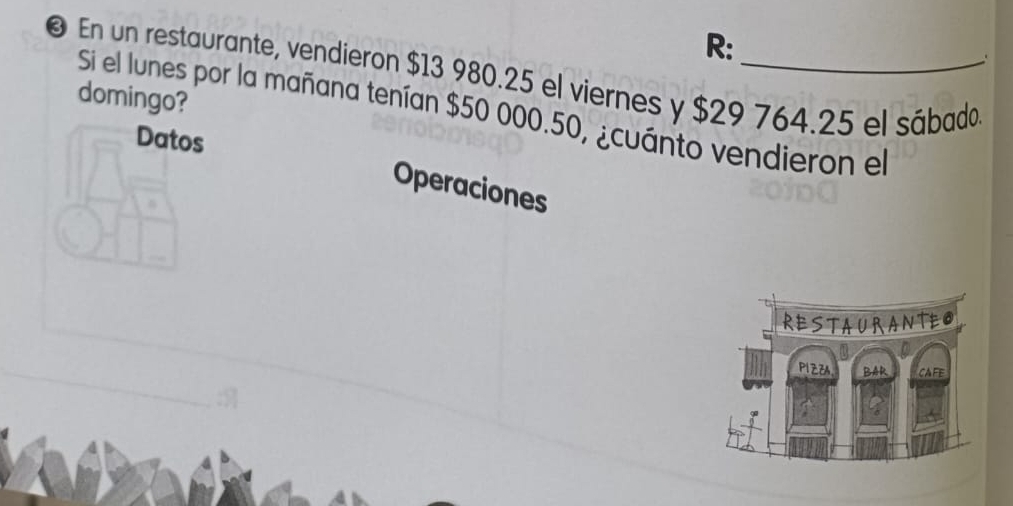 R: 
. 
@ En un restaurante, vendieron $13 980.25 el viernes y $29 764.25 el sábado 
domingo? 
Si el lunes por la mañana tenían $50 000.50, ¿cuánto vendieron el 
Datos 
Operaciones