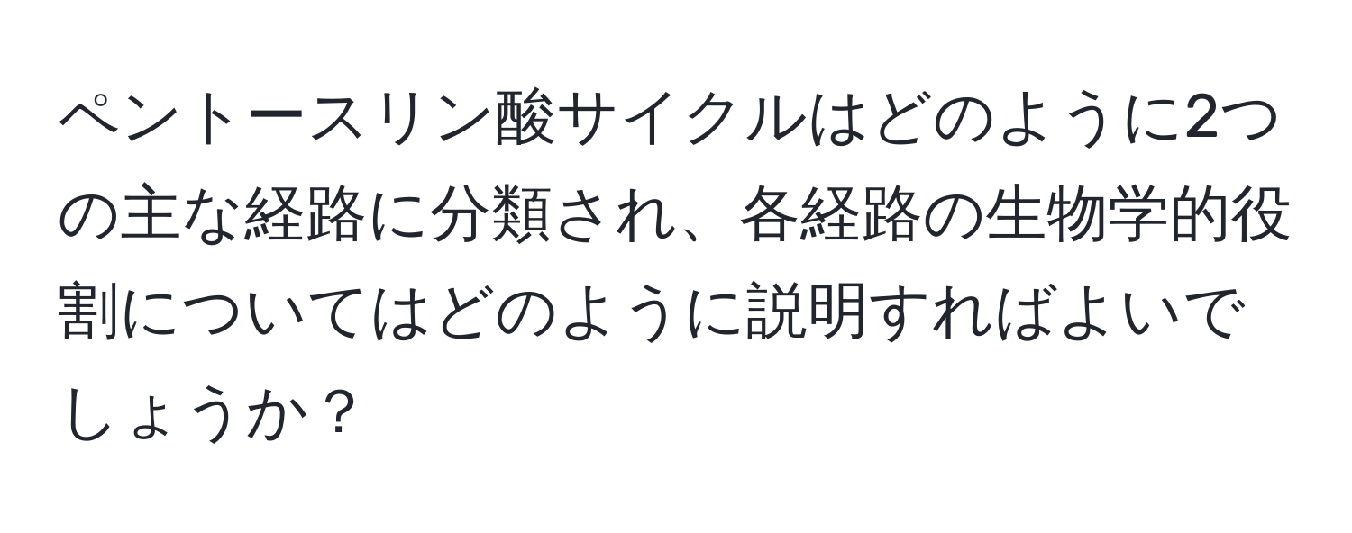 ペントースリン酸サイクルはどのように2つの主な経路に分類され、各経路の生物学的役割についてはどのように説明すればよいでしょうか？