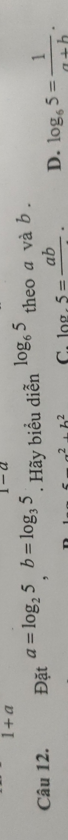 1+a
=a
Câu 12. Đặt a=log _25, b=log _35. Hãy biểu diễn log _65 theo a và b.
_ 2, z^2
C. log .5=frac ab.
D. log _65= 1/a+b .