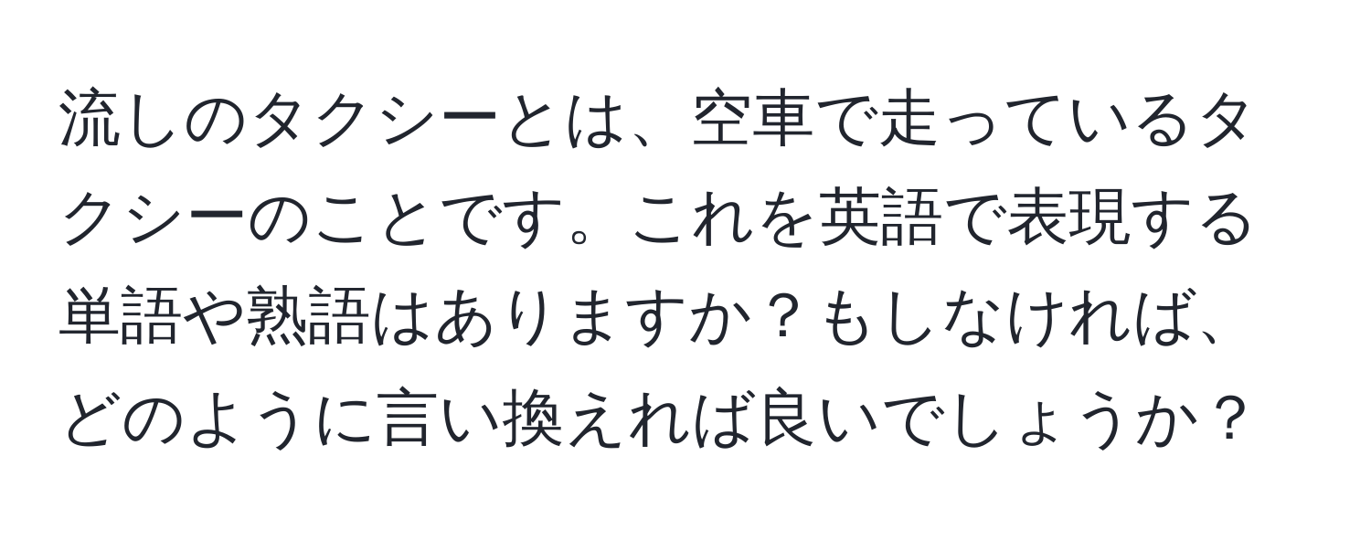 流しのタクシーとは、空車で走っているタクシーのことです。これを英語で表現する単語や熟語はありますか？もしなければ、どのように言い換えれば良いでしょうか？