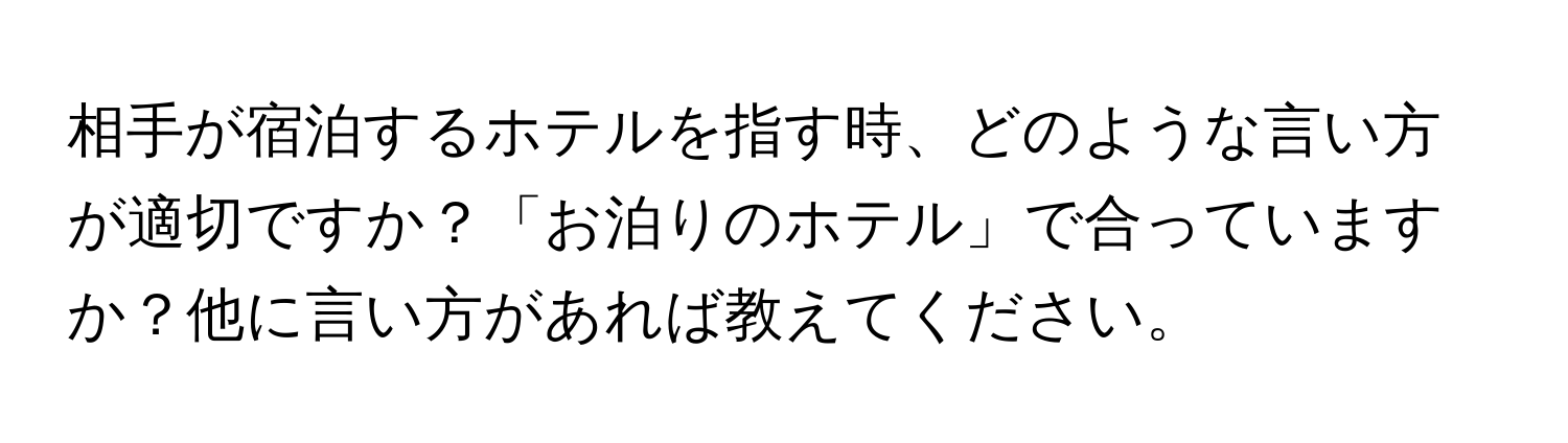 相手が宿泊するホテルを指す時、どのような言い方が適切ですか？「お泊りのホテル」で合っていますか？他に言い方があれば教えてください。