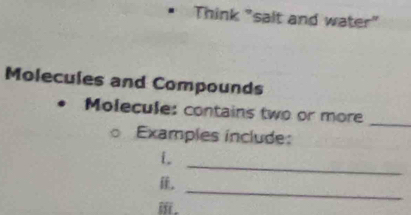 Think "salt and water" 
Molecules and Compounds 
Molecule: contains two or more 
_ 
Examples include: 
i. 
_ 
_ 
.