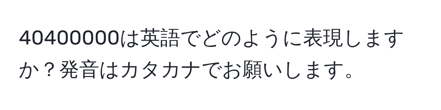 40400000は英語でどのように表現しますか？発音はカタカナでお願いします。