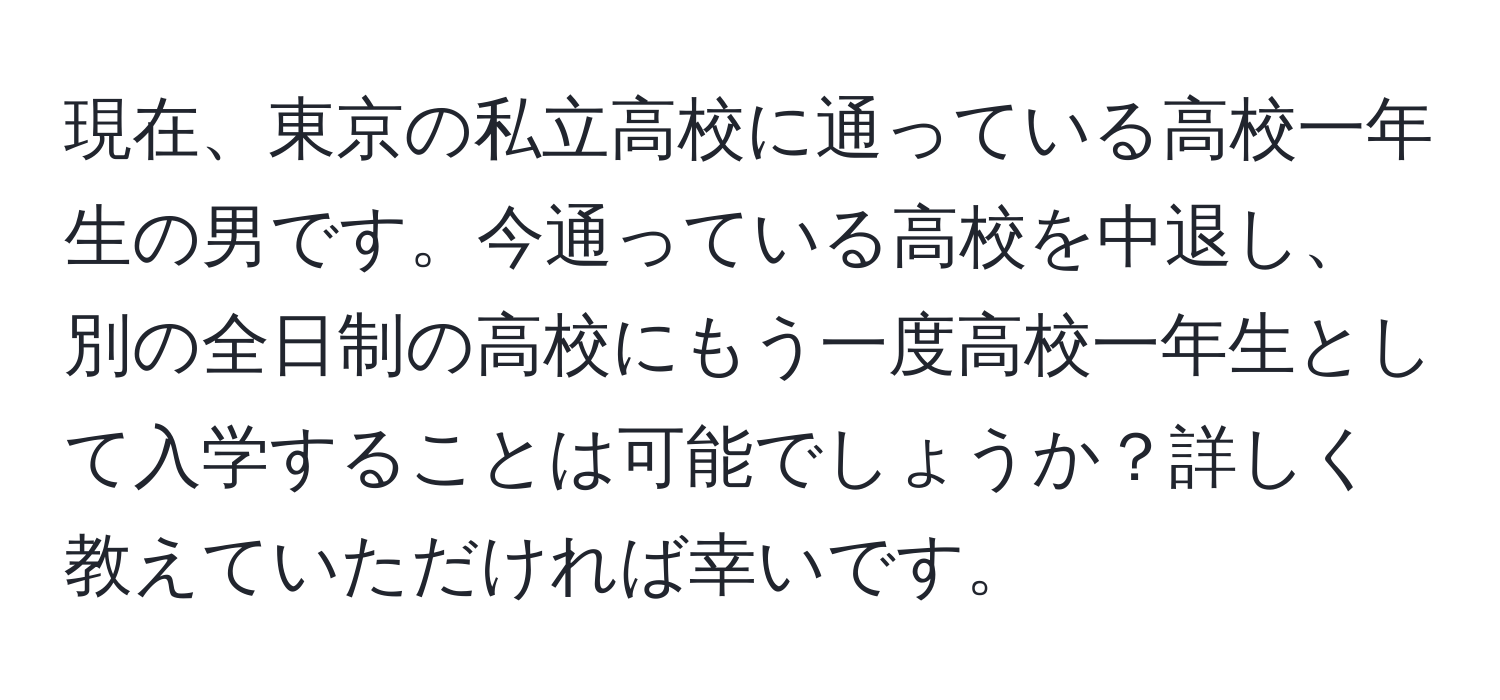 現在、東京の私立高校に通っている高校一年生の男です。今通っている高校を中退し、別の全日制の高校にもう一度高校一年生として入学することは可能でしょうか？詳しく教えていただければ幸いです。